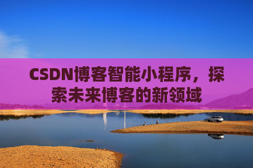 CSDN博客智能小程序,探索未来博客的新领域