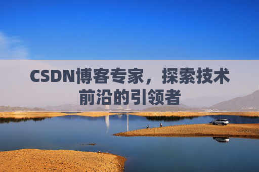 CSDN博客专家，探索技术前沿的引领者